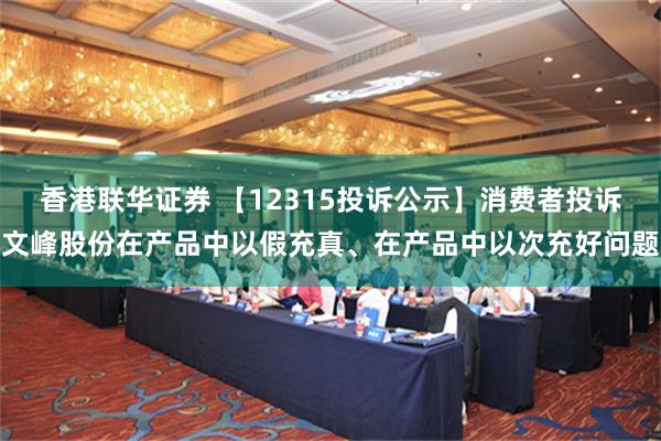 香港联华证券 【12315投诉公示】消费者投诉文峰股份在产品中以假充真、在产品中以次充好问题