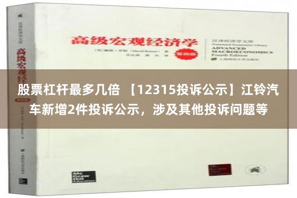 股票杠杆最多几倍 【12315投诉公示】江铃汽车新增2件投诉公示，涉及其他投诉问题等