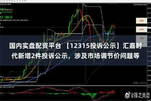 国内实盘配资平台 【12315投诉公示】汇嘉时代新增2件投诉公示，涉及市场调节价问题等