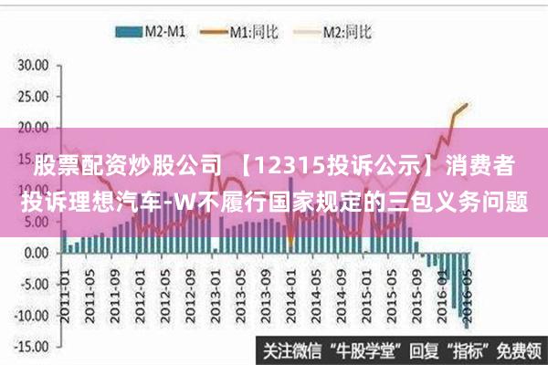 股票配资炒股公司 【12315投诉公示】消费者投诉理想汽车-W不履行国家规定的三包义务问题