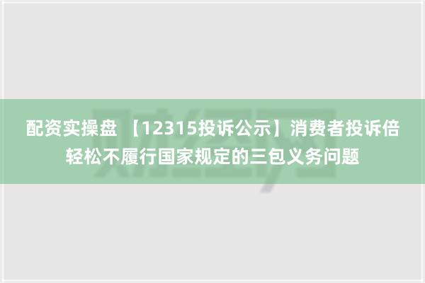 配资实操盘 【12315投诉公示】消费者投诉倍轻松不履行国家规定的三包义务问题