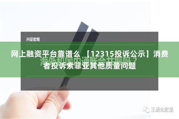 网上融资平台靠谱么 【12315投诉公示】消费者投诉索菲亚其他质量问题