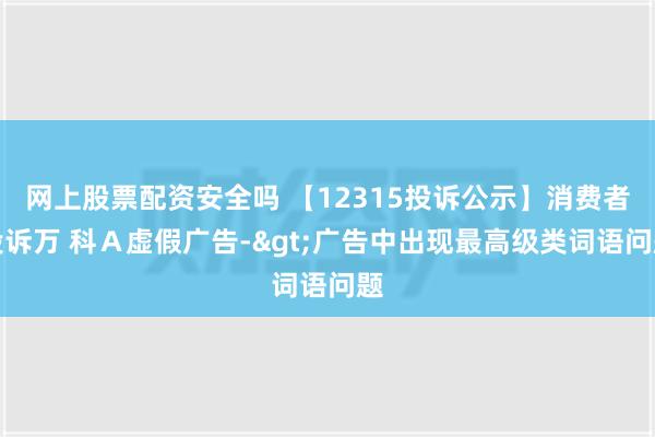 网上股票配资安全吗 【12315投诉公示】消费者投诉万 科Ａ虚假广告->广告中出现最高级类词语问题