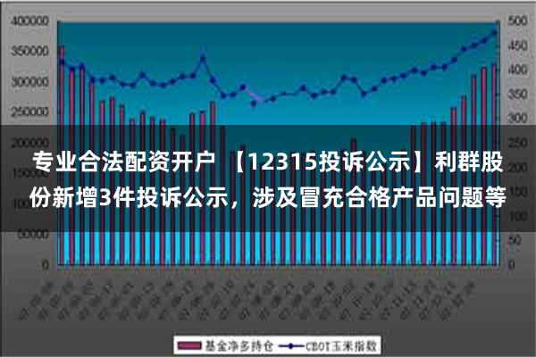 专业合法配资开户 【12315投诉公示】利群股份新增3件投诉公示，涉及冒充合格产品问题等