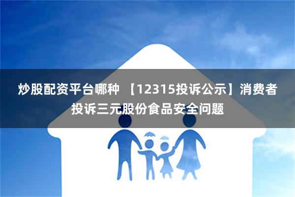 炒股配资平台哪种 【12315投诉公示】消费者投诉三元股份食品安全问题