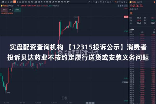 实盘配资查询机构 【12315投诉公示】消费者投诉贝达药业不按约定履行送货或安装义务问题