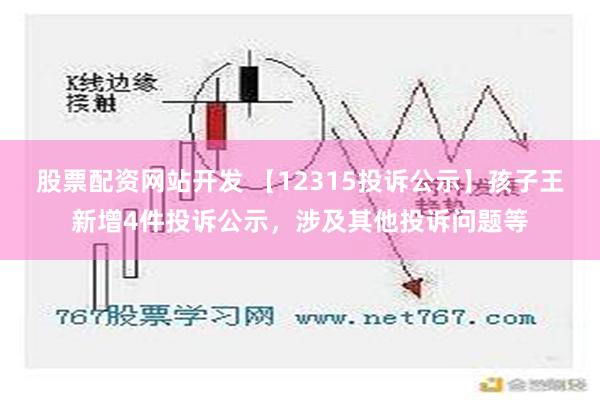 股票配资网站开发 【12315投诉公示】孩子王新增4件投诉公示，涉及其他投诉问题等