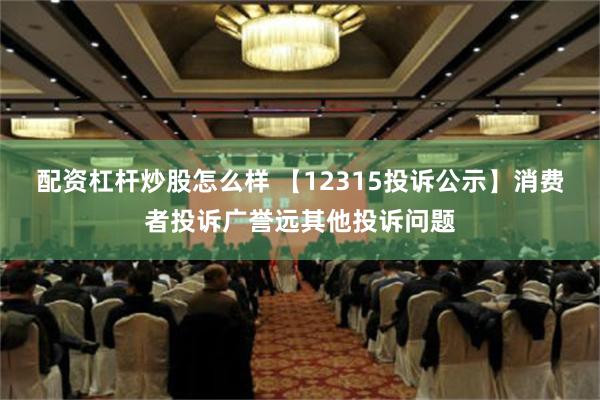 配资杠杆炒股怎么样 【12315投诉公示】消费者投诉广誉远其他投诉问题