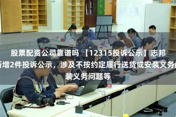 股票配资公司靠谱吗 【12315投诉公示】志邦家居新增2件投诉公示，涉及不按约定履行送货或安装义务问题等