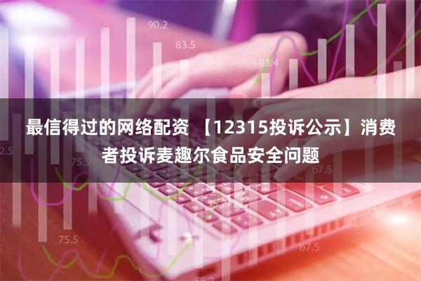 最信得过的网络配资 【12315投诉公示】消费者投诉麦趣尔食品安全问题