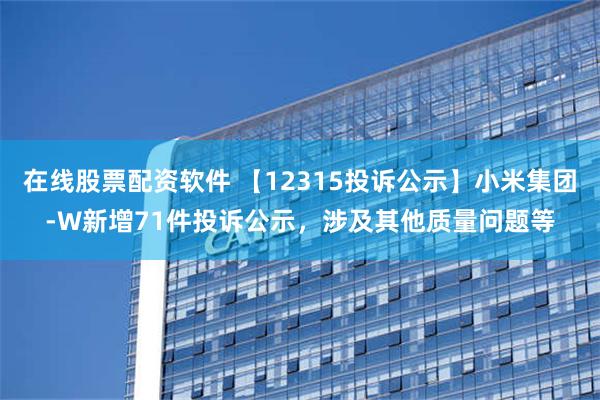 在线股票配资软件 【12315投诉公示】小米集团-W新增71件投诉公示，涉及其他质量问题等