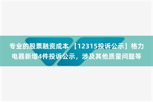 专业的股票融资成本 【12315投诉公示】格力电器新增4件投诉公示，涉及其他质量问题等