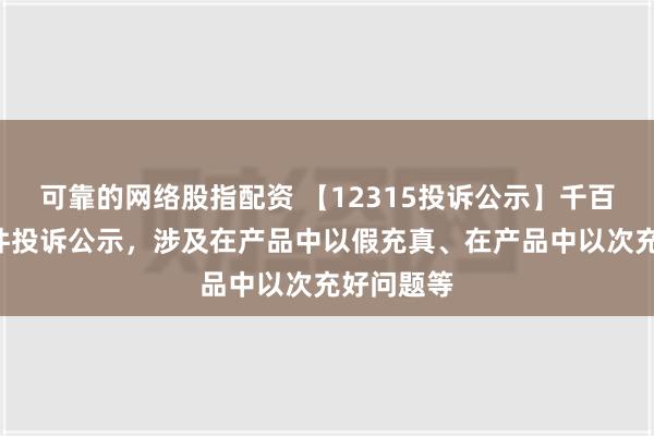 可靠的网络股指配资 【12315投诉公示】千百度新增2件投诉公示，涉及在产品中以假充真、在产品中以次充好问题等