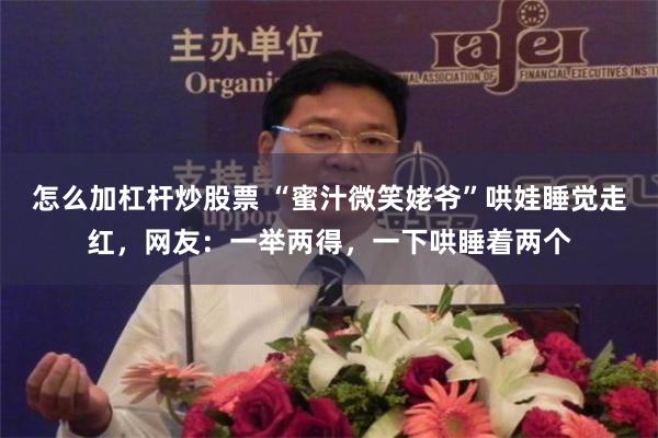 怎么加杠杆炒股票 “蜜汁微笑姥爷”哄娃睡觉走红，网友：一举两得，一下哄睡着两个