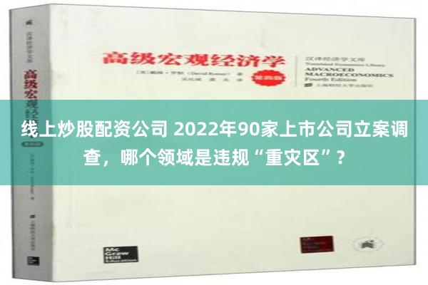 线上炒股配资公司 2022年90家上市公司立案调查，哪个领域是违规“重灾区”？