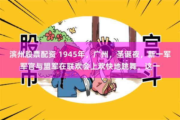 滨州股票配资 1945年，广州，圣诞夜，新一军军官与盟军在联欢会上欢快地跳舞。这一