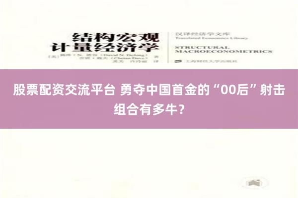 股票配资交流平台 勇夺中国首金的“00后”射击组合有多牛？