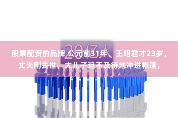 股票配资的品牌 公元前31年，王昭君才23岁，丈夫刚去世，大儿子迫不及待地冲进帐篷，