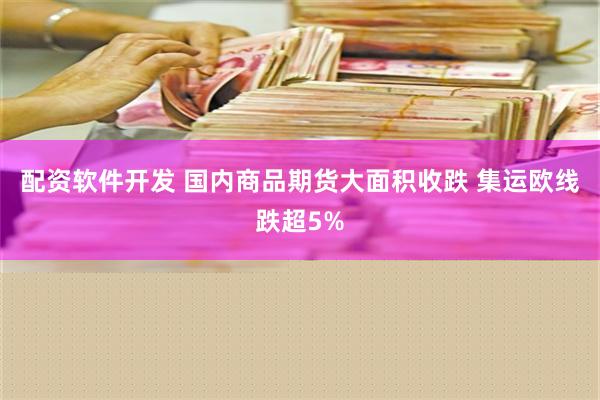 配资软件开发 国内商品期货大面积收跌 集运欧线跌超5%