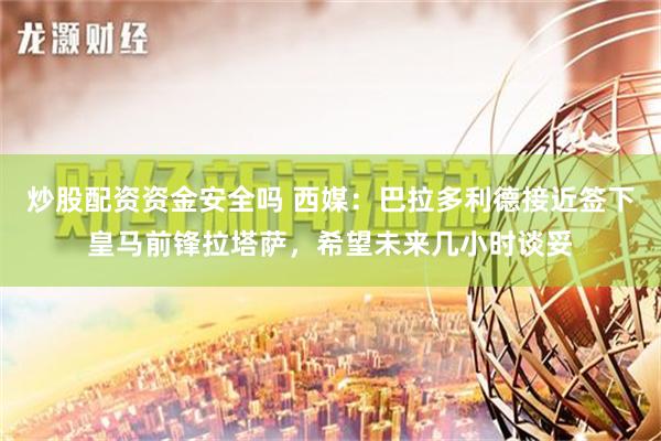 炒股配资资金安全吗 西媒：巴拉多利德接近签下皇马前锋拉塔萨，希望未来几小时谈妥