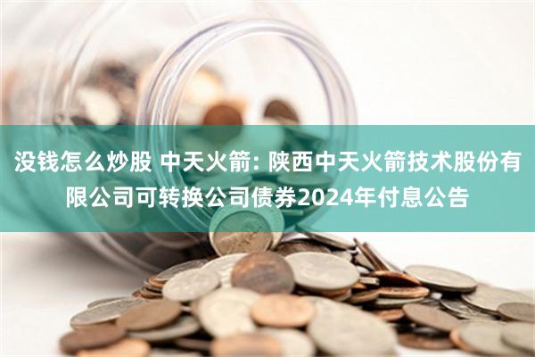 没钱怎么炒股 中天火箭: 陕西中天火箭技术股份有限公司可转换公司债券2024年付息公告