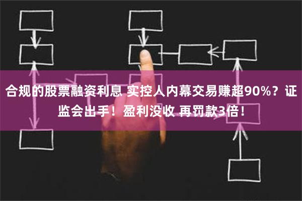 合规的股票融资利息 实控人内幕交易赚超90%？证监会出手！盈利没收 再罚款3倍！