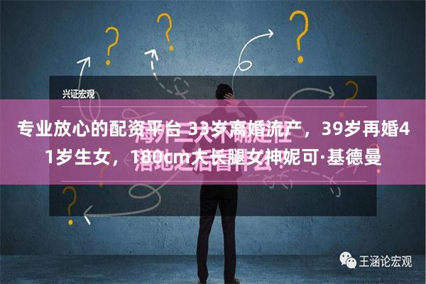 专业放心的配资平台 33岁离婚流产，39岁再婚41岁生女，180cm大长腿女神妮可·基德曼