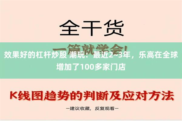 效果好的杠杆炒股 潮玩：最近2~3年，乐高在全球增加了100多家门店