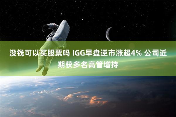 没钱可以买股票吗 IGG早盘逆市涨超4% 公司近期获多名高管增持