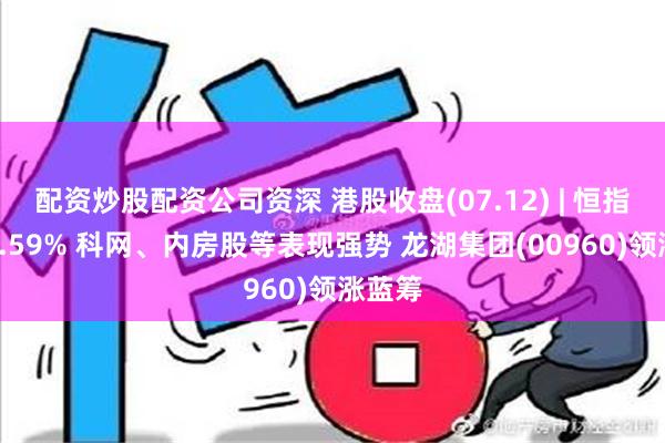 配资炒股配资公司资深 港股收盘(07.12) | 恒指收涨2.59% 科网、内房股等表现强势 龙湖集团(00960)领涨蓝筹