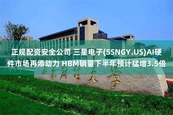 正规配资安全公司 三星电子(SSNGY.US)AI硬件市场再添动力 HBM销量下半年预计猛增3.5倍