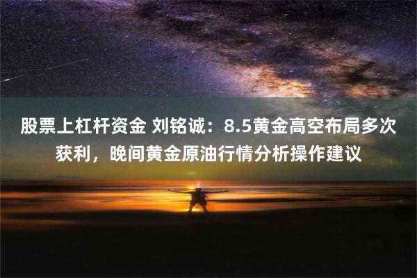 股票上杠杆资金 刘铭诚：8.5黄金高空布局多次获利，晚间黄金原油行情分析操作建议