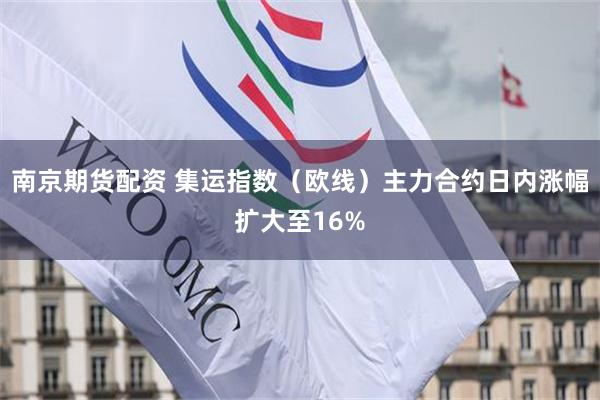 南京期货配资 集运指数（欧线）主力合约日内涨幅扩大至16%