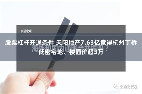 股票杠杆开通条件 天阳地产7.63亿竞得杭州丁桥低密宅地、楼面价超3万