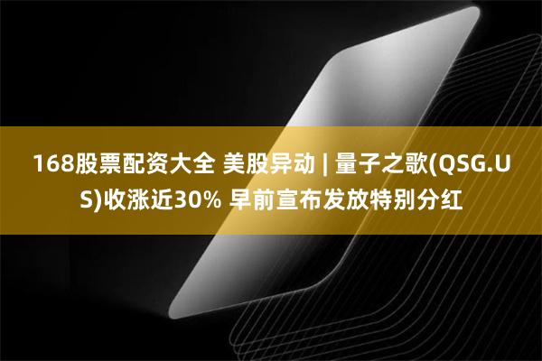 168股票配资大全 美股异动 | 量子之歌(QSG.US)收涨近30% 早前宣布发放特别分红