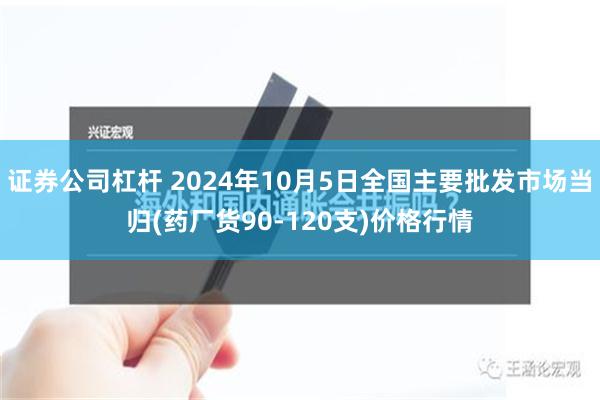 证券公司杠杆 2024年10月5日全国主要批发市场当归(药厂货90-120支)价格行情