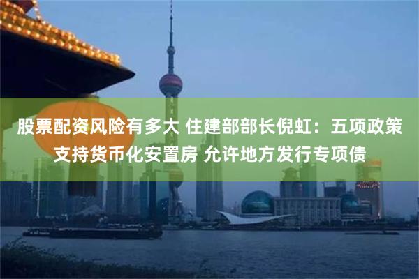 股票配资风险有多大 住建部部长倪虹：五项政策支持货币化安置房 允许地方发行专项债