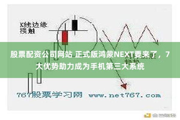 股票配资公司网站 正式版鸿蒙NEXT要来了，7大优势助力成为手机第三大系统