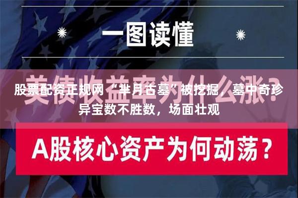 股票配资正规网 “芈月古墓”被挖掘，墓中奇珍异宝数不胜数，场面壮观