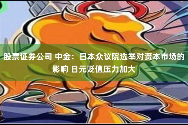 股票证券公司 中金：日本众议院选举对资本市场的影响 日元贬值压力加大