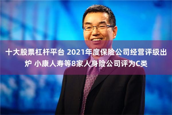 十大股票杠杆平台 2021年度保险公司经营评级出炉 小康人寿等8家人身险公司评为C类