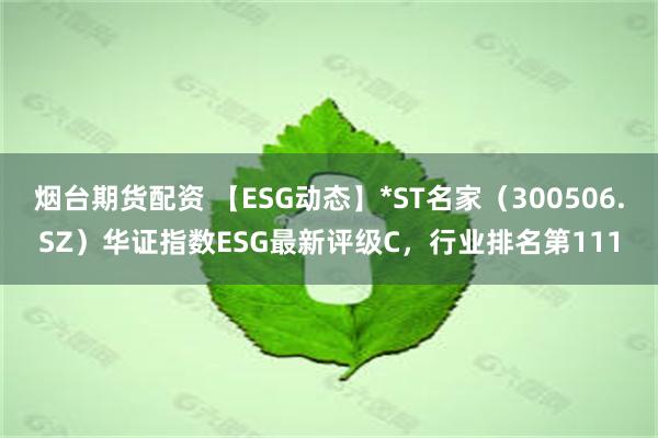 烟台期货配资 【ESG动态】*ST名家（300506.SZ）华证指数ESG最新评级C，行业排名第111