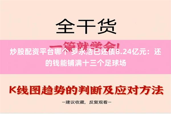 炒股配资平台哪个 罗永浩已还债8.24亿元：还的钱能铺满十三个足球场