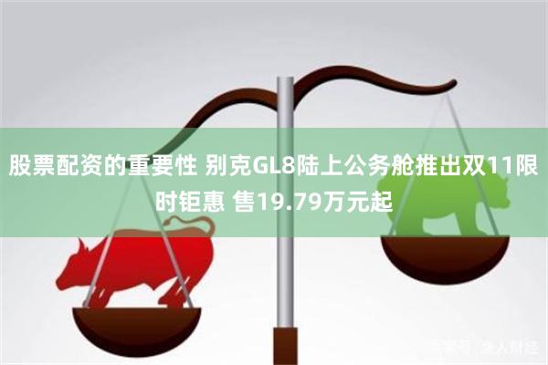 股票配资的重要性 别克GL8陆上公务舱推出双11限时钜惠 售19.79万元起