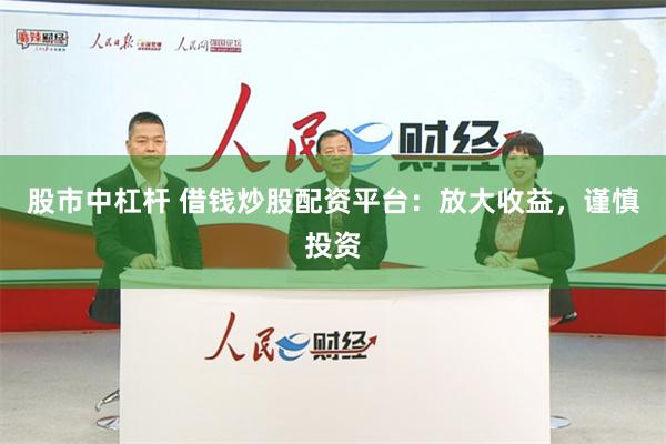 股市中杠杆 借钱炒股配资平台：放大收益，谨慎投资