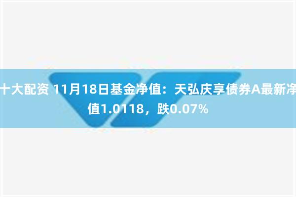 十大配资 11月18日基金净值：天弘庆享债券A最新净值1.0118，跌0.07%