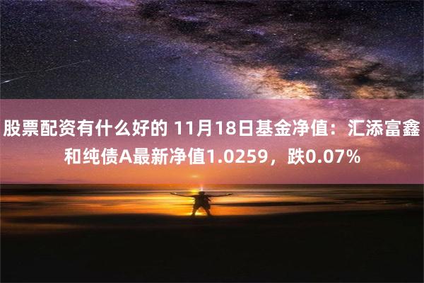 股票配资有什么好的 11月18日基金净值：汇添富鑫和纯债A最新净值1.0259，跌0.07%