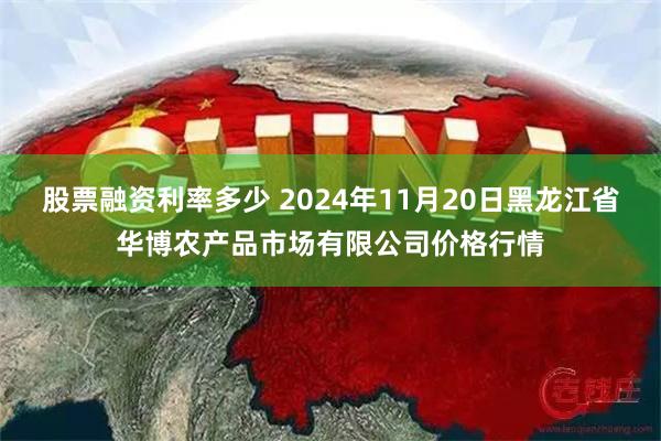 股票融资利率多少 2024年11月20日黑龙江省华博农产品市场有限公司价格行情