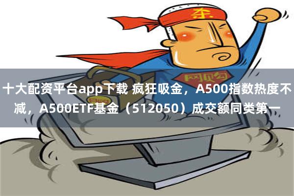 十大配资平台app下载 疯狂吸金，A500指数热度不减，A500ETF基金（512050）成交额同类第一