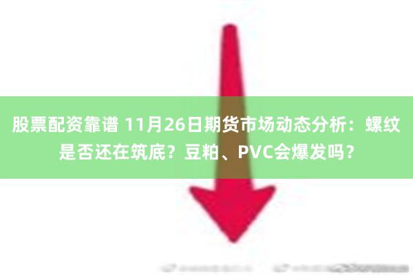 股票配资靠谱 11月26日期货市场动态分析：螺纹是否还在筑底？豆粕、PVC会爆发吗？